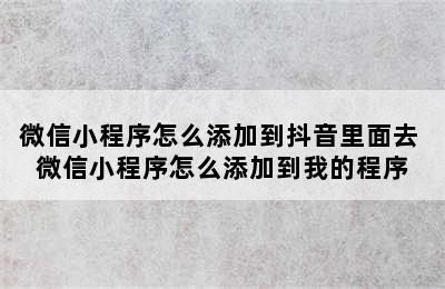 微信小程序怎么添加到抖音里面去 微信小程序怎么添加到我的程序